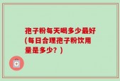 孢子粉每天喝多少最好(每日合理孢子粉饮用量是多少？)