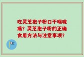 吃灵芝孢子粉口干喉咙痛？灵芝孢子粉的正确食用方法与注意事项？