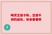 喝灵芝孢子粉，您想不到的益处，快来看看吧