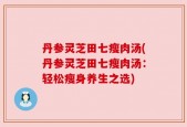 丹参灵芝田七瘦肉汤(丹参灵芝田七瘦肉汤：轻松瘦身养生之选)