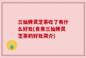 三仙牌灵芝茶吃了有什么好处(食用三仙牌灵芝茶的好处简介)