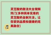 灵芝酸奶做法大全视频窍门(多种简单实用的灵芝酸奶自制方法，让你尝到品质和健康的完美融合)