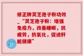 修正牌灵芝孢子粉功效_“灵芝孢子粉：增强免疫力，改善睡眠，抗疲劳，抗氧化，促进肝脏健康”