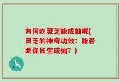 为何吃灵芝能成仙呢(灵芝的神奇功效：能否助你长生成仙？)