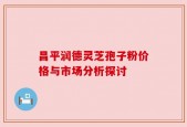 昌平润德灵芝孢子粉价格与市场分析探讨