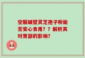空服破壁灵芝孢子粉能否安心食用？？解析其对胃部的影响？