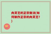 肉灵芝的正宗做法(如何制作正宗的肉灵芝？)