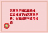 灵芝孢子粉欧盟标准_欧盟标准下的灵芝孢子粉：全面解析与应用指南