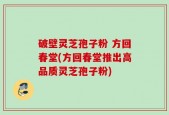 破壁灵芝孢子粉 方回春堂(方回春堂推出高品质灵芝孢子粉)