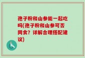 孢子粉和山参能一起吃吗(孢子粉和山参可否同食？详解合理搭配建议)