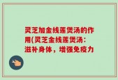 灵芝加金线莲煲汤的作用(灵芝金线莲煲汤：滋补身体，增强免疫力