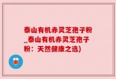 泰山有机赤灵芝孢子粉_泰山有机赤灵芝孢子粉：天然健康之选)