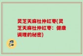 灵芝天麻杜仲红枣(灵芝天麻杜仲红枣：健康调理的秘密)