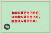 有收购灵芝孢子粉的(公司收购灵芝孢子粉，加速进入养生市场)