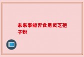 未来事能否食用灵芝孢子粉