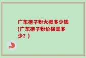 广东孢子粉大概多少钱(广东孢子粉价格是多少？)