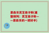 恩森贝灵芝孢子粉(重整排列：灵芝孢子粉——恩森贝的一把好手)