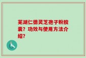 芜湖仁德灵芝孢子粉胶囊？功效与使用方法介绍？