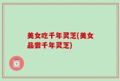 美女吃千年灵芝(美女品尝千年灵芝)