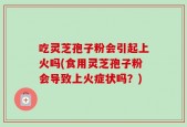 吃灵芝孢子粉会引起上火吗(食用灵芝孢子粉会导致上火症状吗？)