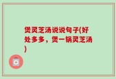 煲灵芝汤说说句子(好处多多，煲一锅灵芝汤)
