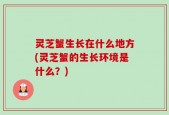 灵芝蟹生长在什么地方(灵芝蟹的生长环境是什么？)