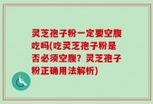 灵芝孢子粉一定要空腹吃吗(吃灵芝孢子粉是否必须空腹？灵芝孢子粉正确用法解析)