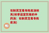 石斛灵芝麦冬陈皮汤秋天(秋季适宜饮用的中药汤：石斛灵芝麦冬陈皮汤)