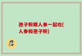 孢子粉跟人参一起吃(人参和孢子粉)