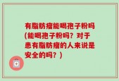 有脂肪瘤能喝孢子粉吗(能喝孢子粉吗？对于患有脂肪瘤的人来说是安全的吗？)