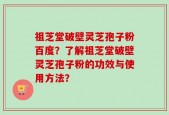 祖芝堂破壁灵芝孢子粉百度？了解祖芝堂破壁灵芝孢子粉的功效与使用方法？