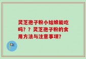 灵芝孢子粉小姑娘能吃吗？？灵芝孢子粉的食用方法与注意事项？