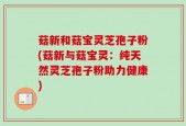 菇新和菇宝灵芝孢子粉(菇新与菇宝灵：纯天然灵芝孢子粉助力健康)