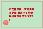 灵芝孢子粉一次的用量多少克(灵芝孢子粉使用建议剂量是多少克？)