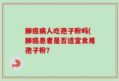 肺癌病人吃孢子粉吗(肺癌患者是否适宜食用孢子粉？