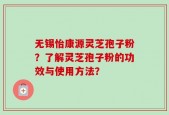 无锡怡康源灵芝孢子粉？了解灵芝孢子粉的功效与使用方法？
