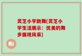灵芝小学跳舞(灵芝小学生活展示：优美的舞步展现风采)