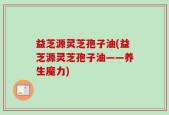 益芝源灵芝孢子油(益芝源灵芝孢子油——养生魔力)