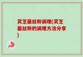 灵芝菌丝粉调理(灵芝菌丝粉的调理方法分享)