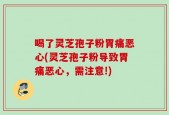 喝了灵芝孢子粉胃痛恶心(灵芝孢子粉导致胃痛恶心，需注意!)