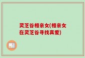 灵芝谷相亲女(相亲女在灵芝谷寻找真爱)