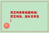 灵芝鸡骨草桂圆鸡汤(灵芝鸡汤，滋补又养生)