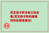 灵芝孢子粉没有三萜含量(灵芝孢子粉的健康功效及使用建议)