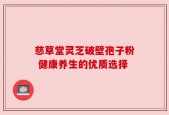 慈草堂灵芝破壁孢子粉 健康养生的优质选择