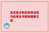 灵芝孢子粉的神奇功效与应用全书探秘健康之道