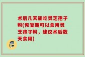 术后几天能吃灵芝孢子粉(恢复期可以食用灵芝孢子粉，建议术后数天食用)