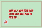 痛风病人能喝灵芝泡茶吗(痛风患者可否饮用灵芝茶？)
