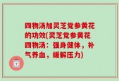 四物汤加灵芝党参黄花的功效(灵芝党参黄花四物汤：强身健体，补气养血，缓解压力)