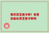 胃药灵芝孢子粉？有胃炎能吃灵芝孢子粉吗