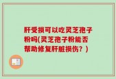 肝受损可以吃灵芝孢子粉吗(灵芝孢子粉能否帮助修复肝脏损伤？)